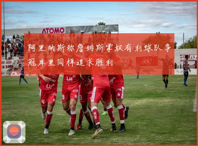 阿里纳斯称詹姆斯掌权有利球队争冠库里同样追求胜利
