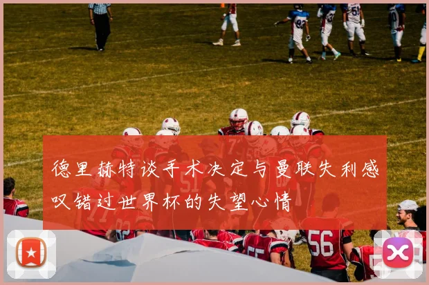 德里赫特谈手术决定与曼联失利感叹错过世界杯的失望心情