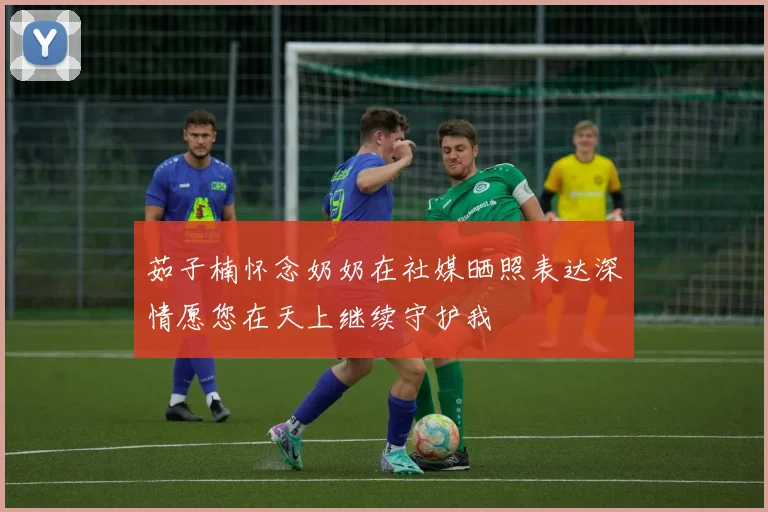 茹子楠怀念奶奶在社媒晒照表达深情愿您在天上继续守护我