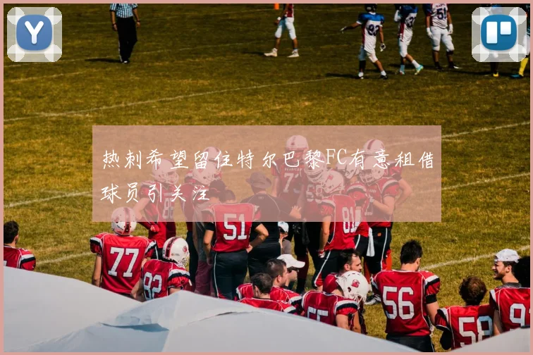 热刺希望留住特尔巴黎FC有意租借球员引关注