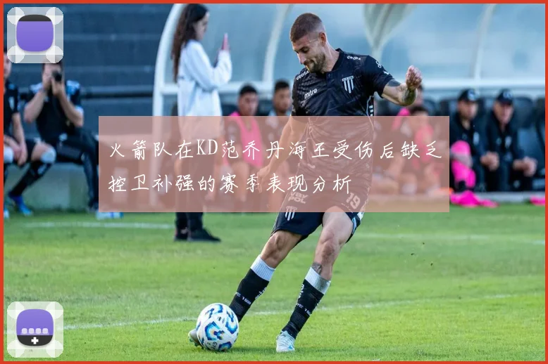 火箭队在KD范乔丹海王受伤后缺乏控卫补强的赛季表现分析