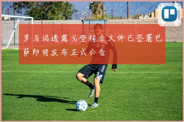 罗马诺透露戈登转会文件已签署巴萨即将发布正式公告