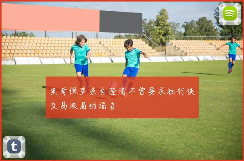 里奇保罗亲自澄清不曾要求独行侠交易浓眉的谣言
