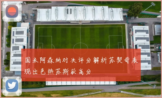 国米阿森纳对决评分解析苏契奇表现出色热苏斯获高分