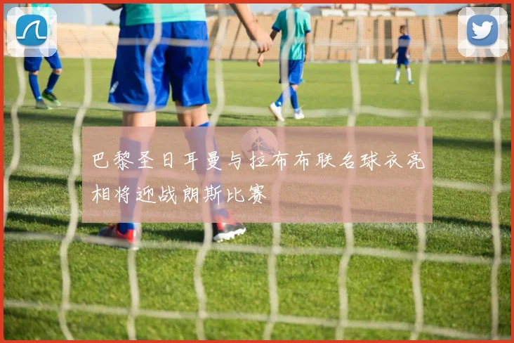 巴黎圣日耳曼与拉布布联名球衣亮相将迎战朗斯比赛