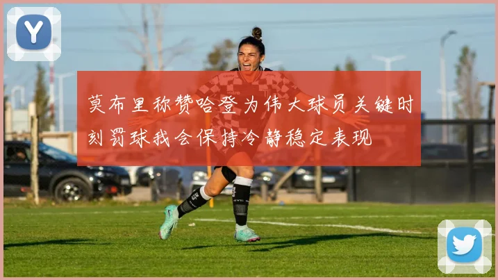 莫布里称赞哈登为伟大球员关键时刻罚球我会保持冷静稳定表现