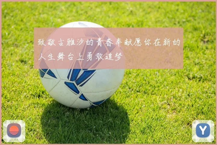 致敬古雅沙的青春奉献愿你在新的人生舞台上勇敢追梦