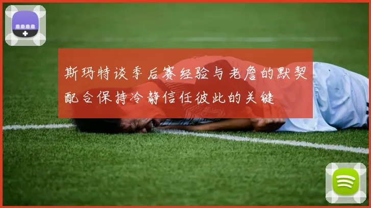 斯玛特谈季后赛经验与老詹的默契配合保持冷静信任彼此的关键