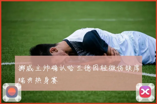 挪威主帅确认哈兰德因轻微伤缺席瑞典热身赛