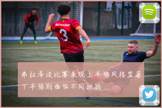 弗拉泽谈比赛表现上半场风格显著下半场则面临不同挑战