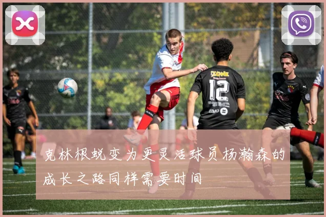 克林根蜕变为更灵活球员杨瀚森的成长之路同样需要时间