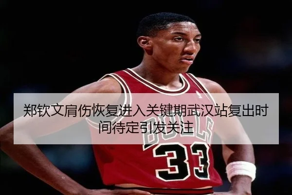 郑钦文肩伤恢复进入关键期武汉站复出时间待定引发关注